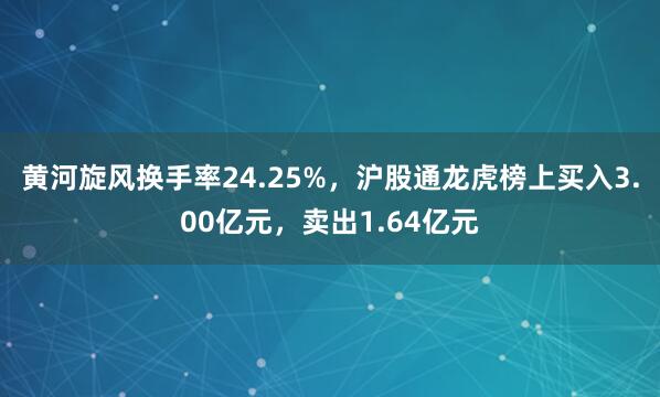 黄河旋风换手率24.25%，沪股通龙虎榜上买入3.00亿元，卖出1.64亿元