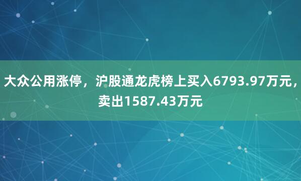 大众公用涨停，沪股通龙虎榜上买入6793.97万元，卖出1587.43万元