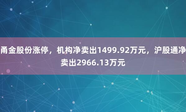 甬金股份涨停，机构净卖出1499.92万元，沪股通净卖出2966.13万元