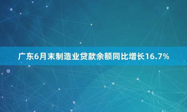 广东6月末制造业贷款余额同比增长16.7%