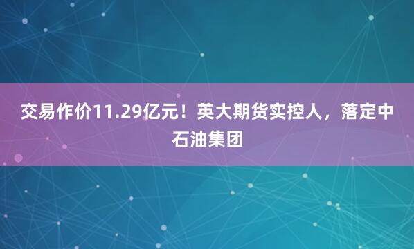 交易作价11.29亿元！英大期货实控人，落定中石油集团