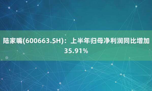 陆家嘴(600663.SH)：上半年归母净利润同比增加35.91%