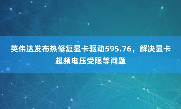 英伟达发布热修复显卡驱动595.76，解决显卡超频电压受限等问题
