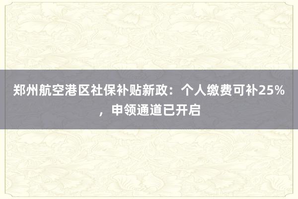 郑州航空港区社保补贴新政：个人缴费可补25%，申领通道已开启