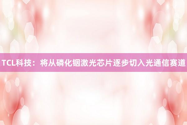 TCL科技：将从磷化铟激光芯片逐步切入光通信赛道