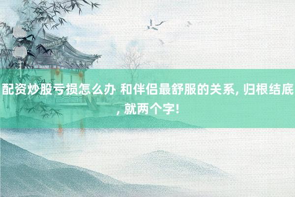 配资炒股亏损怎么办 和伴侣最舒服的关系, 归根结底, 就两个字!