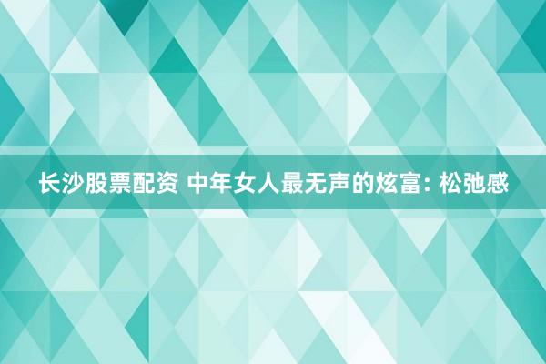 长沙股票配资 中年女人最无声的炫富: 松弛感