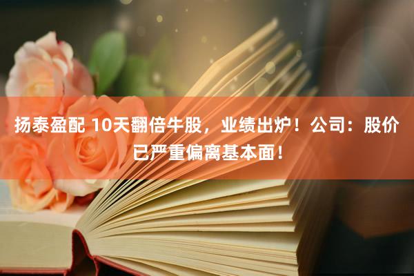 扬泰盈配 10天翻倍牛股，业绩出炉！公司：股价已严重偏离基本面！
