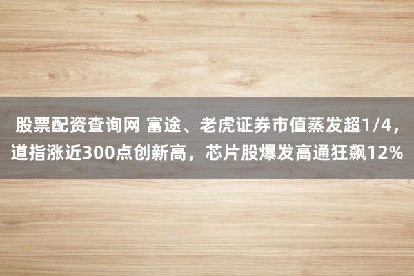 股票配资查询网 富途、老虎证券市值蒸发超1/4，道指涨近300点创新高，芯片股爆发高通狂飙12%
