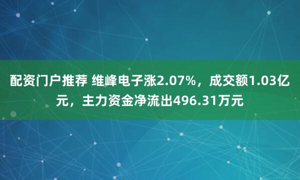 配资门户推荐 维峰电子涨2.07%，成交额1.03亿元，主力资金净流出496.31万元