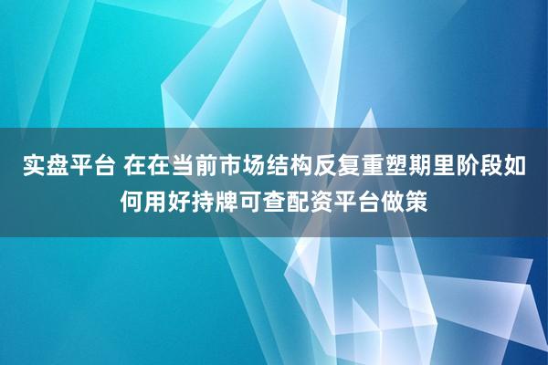 实盘平台 在在当前市场结构反复重塑期里阶段如何用好持牌可查配资平台做策