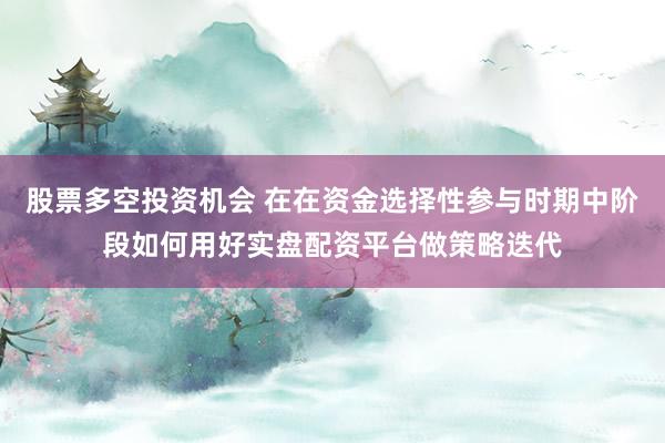 股票多空投资机会 在在资金选择性参与时期中阶段如何用好实盘配资平台做策略迭代