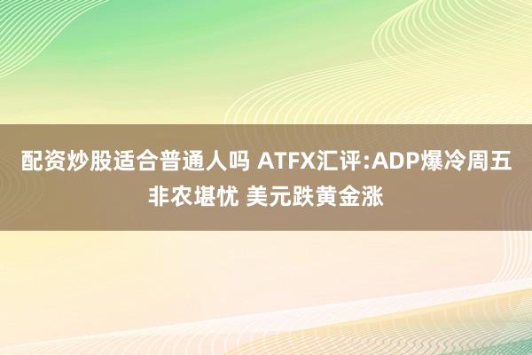 配资炒股适合普通人吗 ATFX汇评:ADP爆冷周五非农堪忧 美元跌黄金涨