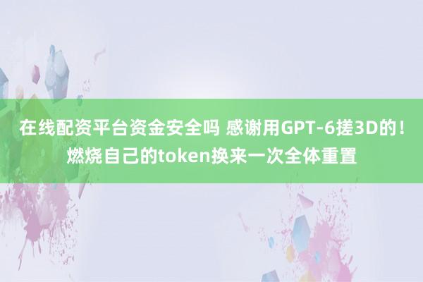在线配资平台资金安全吗 感谢用GPT-6搓3D的！燃烧自己的token换来一次全体重置