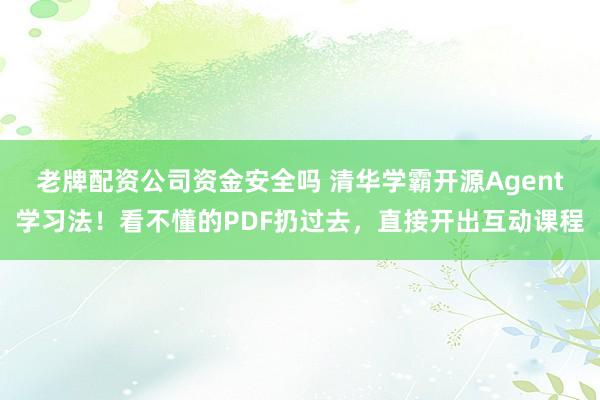 老牌配资公司资金安全吗 清华学霸开源Agent学习法！看不懂的PDF扔过去，直接开出互动课程