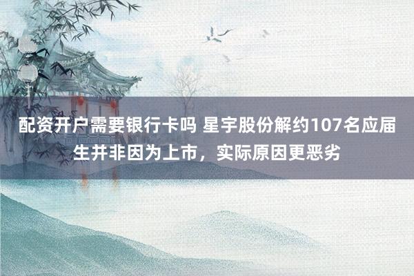 配资开户需要银行卡吗 星宇股份解约107名应届生并非因为上市，实际原因更恶劣