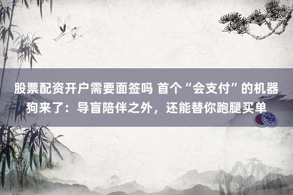 股票配资开户需要面签吗 首个“会支付”的机器狗来了：导盲陪伴之外，还能替你跑腿买单