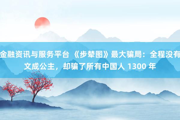 金融资讯与服务平台 《步辇图》最大骗局：全程没有文成公主，却骗了所有中国人 1300 年
