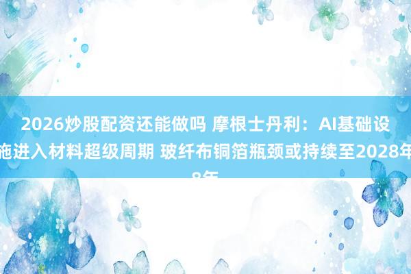 2026炒股配资还能做吗 摩根士丹利：AI基础设施进入材料超级周期 玻纤布铜箔瓶颈或持续至2028年