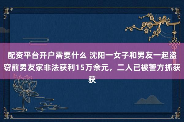 配资平台开户需要什么 沈阳一女子和男友一起盗窃前男友家非法获利15万余元，二人已被警方抓获
