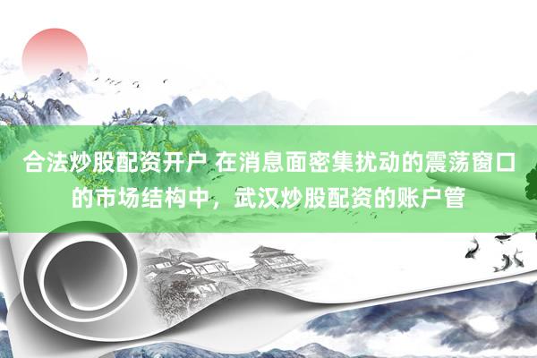 合法炒股配资开户 在消息面密集扰动的震荡窗口的市场结构中，武汉炒股配资的账户管