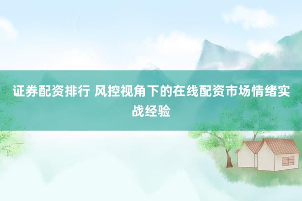 证券配资排行 风控视角下的在线配资市场情绪实战经验