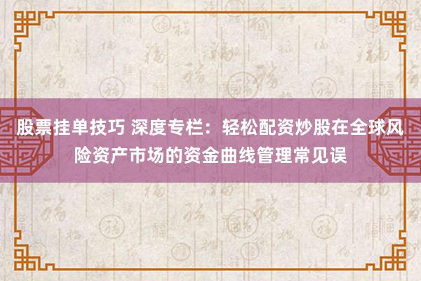 股票挂单技巧 深度专栏：轻松配资炒股在全球风险资产市场的资金曲线管理常见误