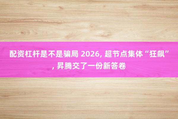 配资杠杆是不是骗局 2026, 超节点集体“狂飙”, 昇腾交了一份新答卷