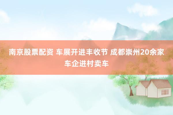 南京股票配资 车展开进丰收节 成都崇州20余家车企进村卖车