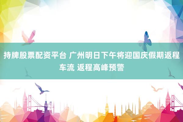 持牌股票配资平台 广州明日下午将迎国庆假期返程车流 返程高峰预警