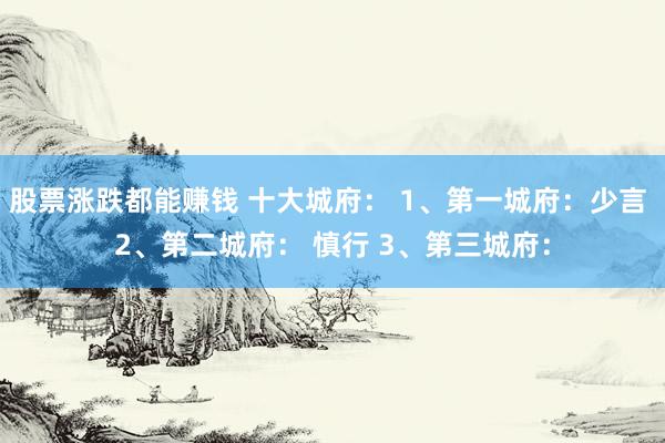 股票涨跌都能赚钱 十大城府： 1、第一城府：少言 2、第二城府： 慎行 3、第三城府：