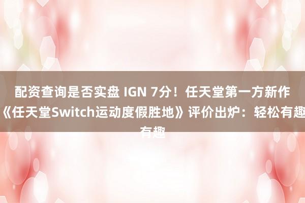 配资查询是否实盘 IGN 7分！任天堂第一方新作《任天堂Switch运动度假胜地》评价出炉：轻松有趣
